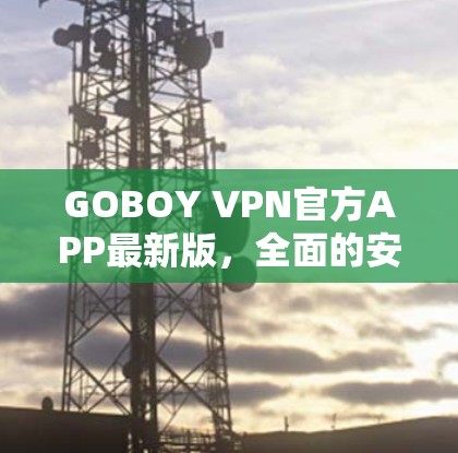 GOBOY VPN官方APP最新版,全面的安全防护与高效的数据传输 GOBOY VPN官方APP最新版,全面的安全防护与高效的数据传输