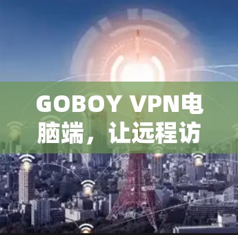 GOBOY VPN电脑端,让远程访问不再难 GOBOY VPN电脑端,让远程访问不再难