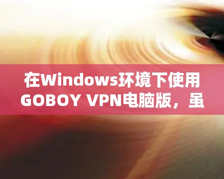 在Windows环境下使用GOBOY VPN电脑版,虽然不如Web版直观,但通过以下步骤可以顺利配置并使用 在Windows环境下使用GOBOY VPN电脑版,虽然不如Web版直观,但通过以下步骤可以顺利配置并使用