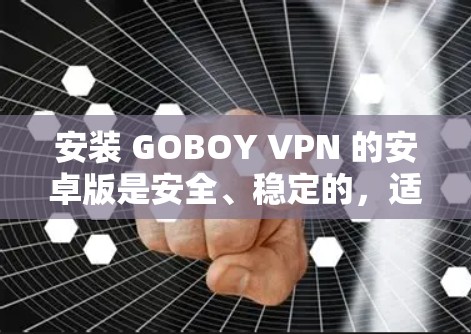 安装 GOBOY VPN 的安卓版是安全、稳定的,适合个人用户和企业用户。以下是详细的安装步骤 安装 GOBOY VPN 的安卓版是安全、稳定的,适合个人用户和企业用户。以下是详细的安装步骤