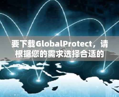 要下载GlobalProtect，请根据您的需求选择合适的版本和功能。以下是一些常见版本和功能