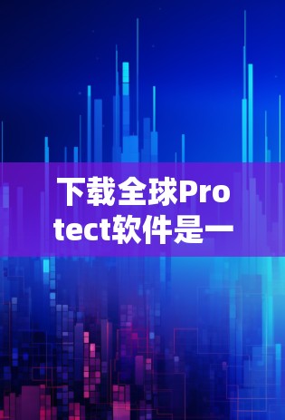 下载全球Protect软件是一个专业且强大的保护工具，适合对计算机和网络安全有较高要求的用户。以下是具体的步骤和注意事项