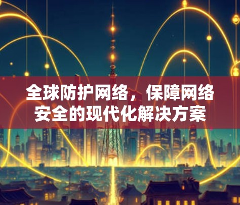 全球防护网络，保障网络安全的现代化解决方案
