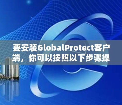 要安装GlobalProtect客户端，你可以按照以下步骤操作