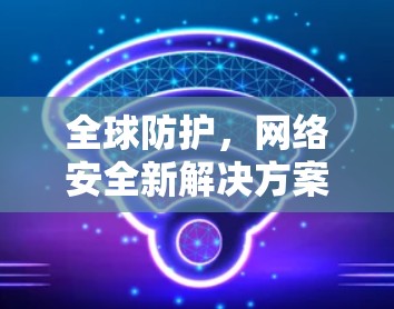 全球防护，网络安全新解决方案