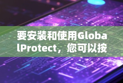 要安装和使用GlobalProtect,您可以按照以下步骤进行 要安装和使用GlobalProtect,您可以按照以下步骤进行