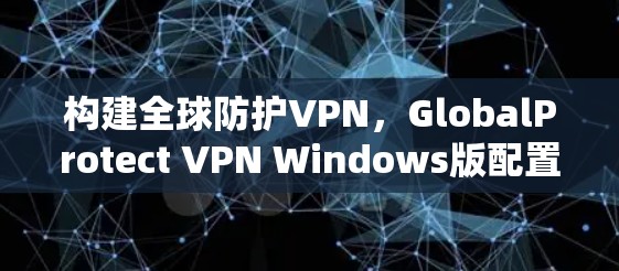 构建全球防护VPN,GlobalProtect VPN Windows版配置教程 构建全球防护VPN,GlobalProtect VPN Windows版配置教程