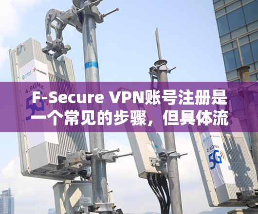 F-Secure VPN账号注册是一个常见的步骤，但具体流程可能因服务提供商而异。以下是一个通用的步骤指南，您可以根据F-Secure的具体服务进行调整