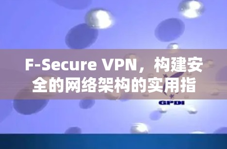 F-Secure VPN，构建安全的网络架构的实用指南