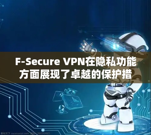 F-Secure VPN在隐私功能方面展现了卓越的保护措施，以下是其在隐私保护方面的具体分析
