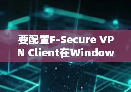 要配置F-Secure VPN Client在Windows 11上，按照以下步骤操作