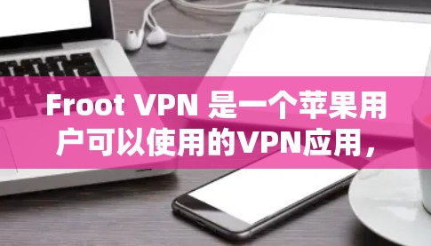 Froot VPN 是一个苹果用户可以使用的VPN应用，它提供多种功能以保护用户数据的安全。以下是关于 Froot VPN 的详细信息