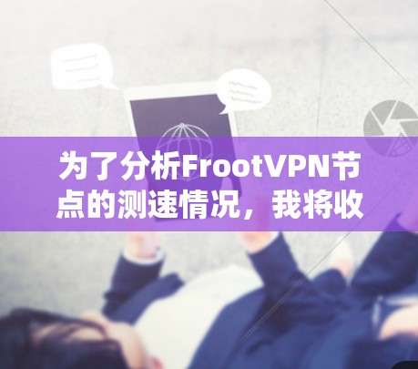 为了分析FrootVPN节点的测速情况，我将收集并整理了以下信息
