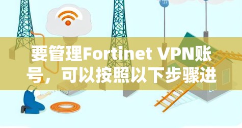 要管理Fortinet VPN账号，可以按照以下步骤进行