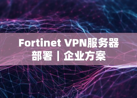 Fortinet VPN服务器部署｜企业方案