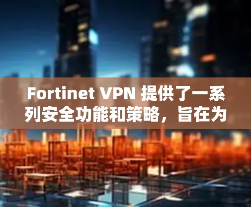 Fortinet VPN 提供了一系列安全功能和策略，旨在为企业提供有效的网络保护，特别是在企业层面。以下是Fortinet VPN的安全功能及其对企业保护的分析