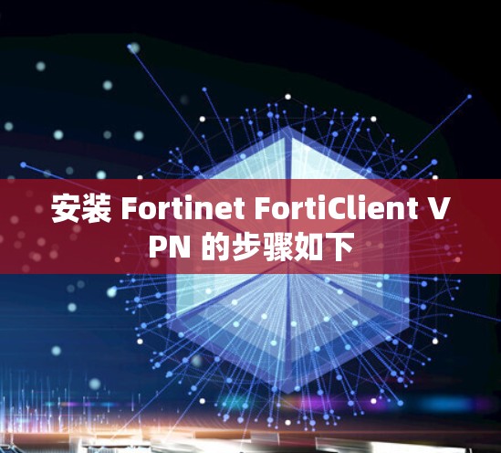 安装 Fortinet FortiClient VPN 的步骤如下 安装 Fortinet FortiClient VPN 的步骤如下