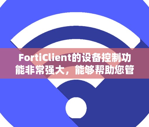 FortiClient的设备控制功能非常强大，能够帮助您管理设备、进行安全测试和远程访问。以下是关于FortiClient账号管理设备控制的详细教程，帮助您更好地管理设备