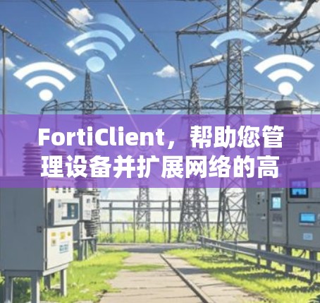 FortiClient，帮助您管理设备并扩展网络的高效工具