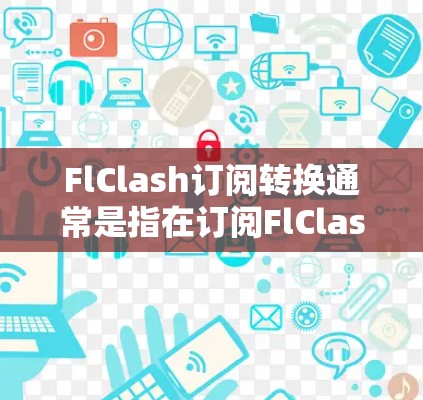 FlClash订阅转换通常是指在订阅FlClash服务后，根据平台类型（如PC、手机、平板等）选择对应的订阅类型（如PC订阅、手机订阅、平板订阅等）以下是关于FlClash订阅转换的步骤说明
