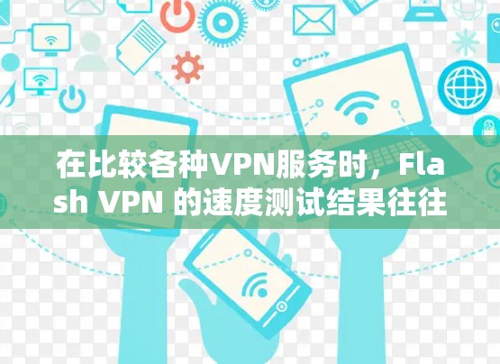 在比较各种VPN服务时,Flash VPN 的速度测试结果往往被高度评价,因为它在不同网络环境下表现出色。以下是对 Flash VPN 的速度测试结果的详细分析 在比较各种VPN服务时,Flash VPN 的速度测试结果往往被高度评价,因为它在不同网络环境下表现出色。以下是对 Flash VPN 的速度测试结果的详细分析