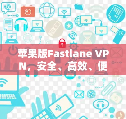 苹果版Fastlane VPN,安全、高效、便捷的VPN解决方案 苹果版Fastlane VPN,安全、高效、便捷的VPN解决方案
