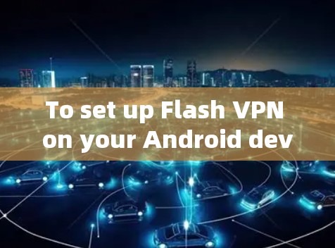To set up Flash VPN on your Android device,follow these organized steps: To set up Flash VPN on your Android device,follow these organized steps: