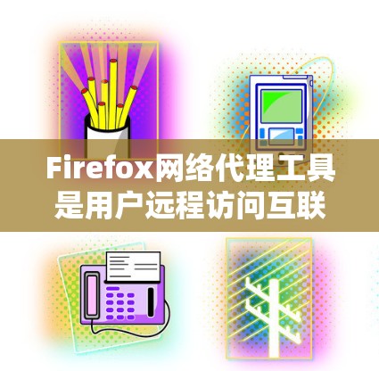 Firefox网络代理工具是用户远程访问互联网时常用的工具，它通过连接到远程服务器来处理请求，提供安全和高效访问网络资源。以下是对Firefox网络代理工具的详细介绍