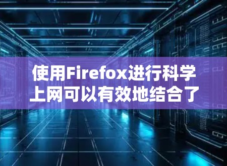 使用Firefox进行科学上网可以有效地结合了浏览器的扩展和科学计算工具，以下是一些步骤和建议