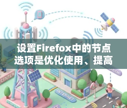 设置Firefox中的节点选项是优化使用、提高效率并确保安全性的关键步骤。以下是一步步的指南