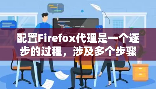 配置Firefox代理是一个逐步的过程，涉及多个步骤，以下是一个清晰的指南