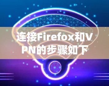 连接Firefox和VPN的步骤如下 连接Firefox和VPN的步骤如下