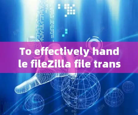 To effectively handle fileZilla file transfers,follow this organized approach:
