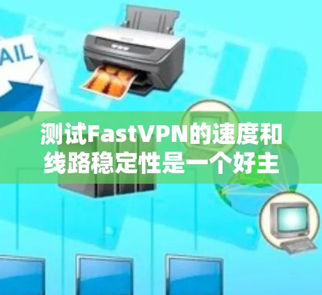 测试FastVPN的速度和线路稳定性是一个好主意!不过,我得先了解一些基本的步骤和注意事项,确保测试顺利进行,并且结果可靠 测试FastVPN的速度和线路稳定性是一个好主意!不过,我得先了解一些基本的步骤和注意事项,确保测试顺利进行,并且结果可靠