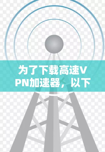 为了下载高速<strong>VPN加速器</strong>，以下是一些可靠的选择，确保下载的安全性和速度