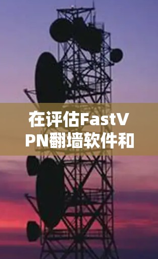 在评估FastVPN翻墙软件和稳定网络工具时,可以从以下几个方面进行综合比较 在评估FastVPN翻墙软件和稳定网络工具时,可以从以下几个方面进行综合比较