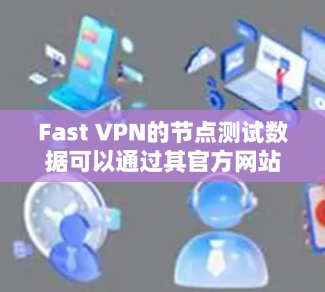 Fast VPN的节点测试数据可以通过其官方网站或相关评测网站获取。以下是一些步骤和建议