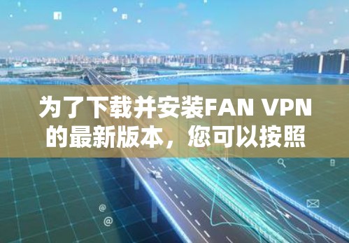 为了下载并安装FAN VPN的最新版本，您可以按照以下步骤进行