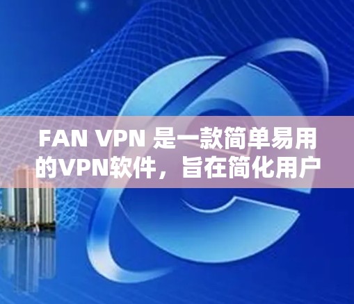 FAN VPN 是一款简单易用的VPN软件,旨在简化用户在使用VPN时的复杂操作。以下是逐步的解决方案,帮助您使用 FAN VPN 正常连接到VPN服务器 FAN VPN 是一款简单易用的VPN软件,旨在简化用户在使用VPN时的复杂操作。以下是逐步的解决方案,帮助您使用 FAN VPN 正常连接到VPN服务器
