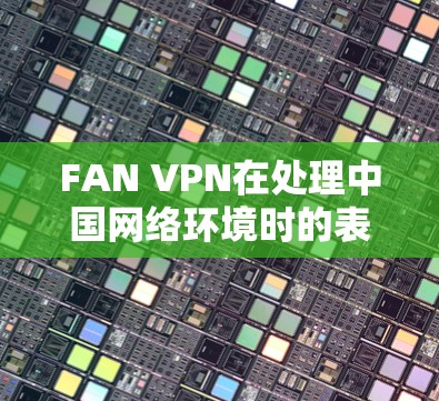 FAN VPN在处理中国网络环境时的表现和稳定连接体验可以从以下几个方面进行分析