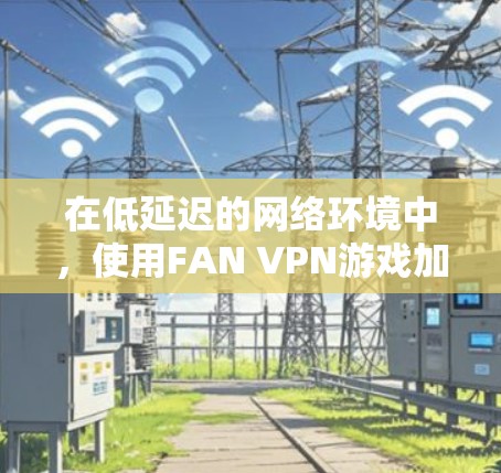 在低延迟的网络环境中，使用FAN VPN游戏加速节点可以有效减少延迟，确保游戏运行流畅。以下是一些建议和解决方案