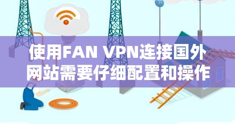 使用FAN VPN连接国外网站需要仔细配置和操作，以下是一步步的指南