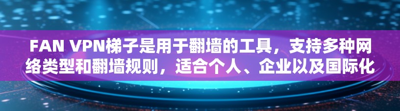 FAN VPN梯子是用于<strong>翻墙</strong>的工具，支持多种网络类型和<strong>翻墙</strong>规则，适合个人、企业以及国际化的用户。以下是对FAN VPN梯子的详细评测