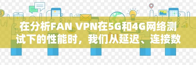 在分析FAN VPN在5G和4G网络测试下的性能时，我们从延迟、连接数、延迟波动和延迟百分比四个关键指标入手，逐一评估其表现。以下是详细的分析和结论