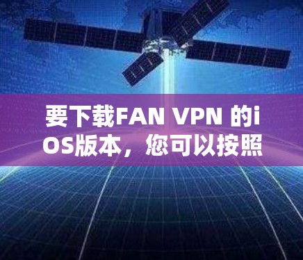 要下载FAN VPN 的iOS版本，您可以按照以下步骤进行操作