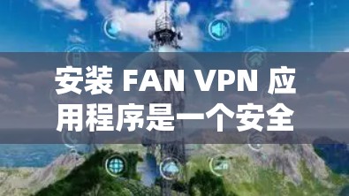 安装 FAN VPN 应用程序是一个安全且必要的步骤，特别是对于的企业用户或需要加密数据的用户。以下是一个详细的步骤指南，帮助您安装 FAN VPN 工具