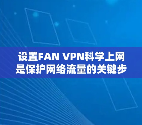 设置FAN VPN科学上网是保护网络流量的关键步骤。以下是一个详细且分步骤的教程，帮助您顺利完成配置