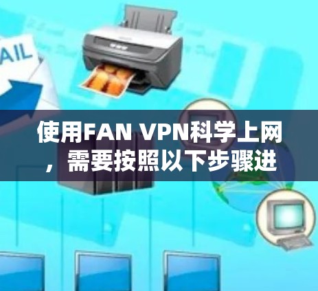 使用FAN VPN科学上网，需要按照以下步骤进行，确保安全和高效