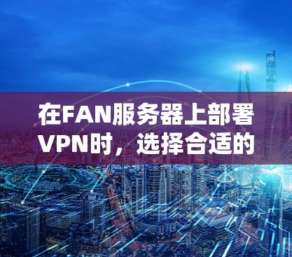 在FAN服务器上部署VPN时，选择合适的FAN VPN节点是关键。以下是详细的步骤和注意事项