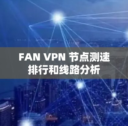 FAN VPN 节点测速排行和线路分析 FAN VPN 节点测速排行和线路分析